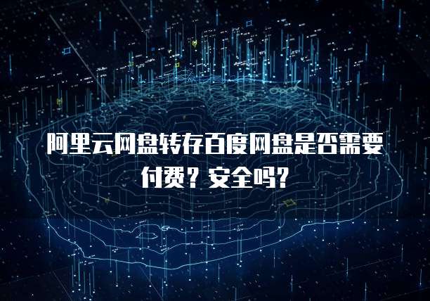 阿里云网盘转存百度网盘是否需要付费？安全吗？