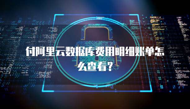  付阿里云数据库费用明细账单怎么查看？