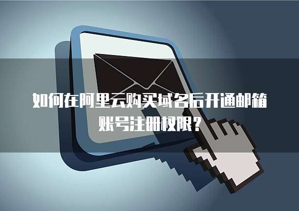 如何在阿里云购买域名后开通邮箱账号注册权限？