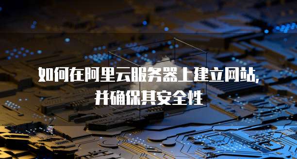 如何在阿里云服务器上建立网站,并确保其安全性