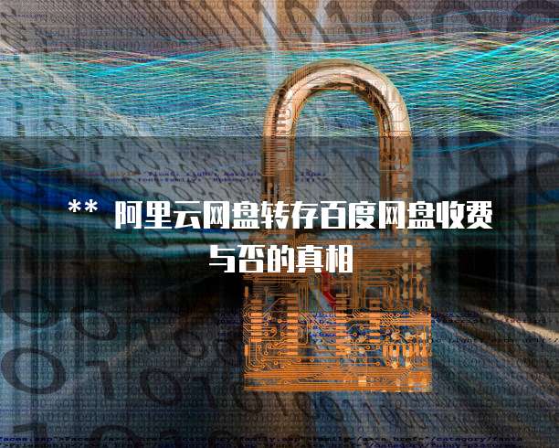 ** 阿里云网盘转存百度网盘收费与否的真相