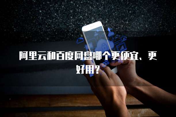 阿里云和百度网盘哪个更便宜、更好用?