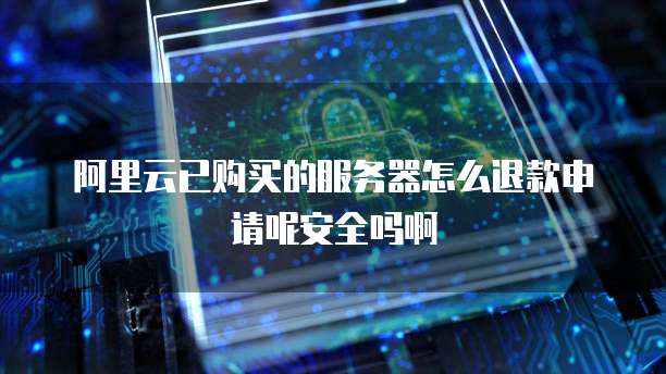 阿里云已购买的服务器怎么退款申请呢安全吗啊