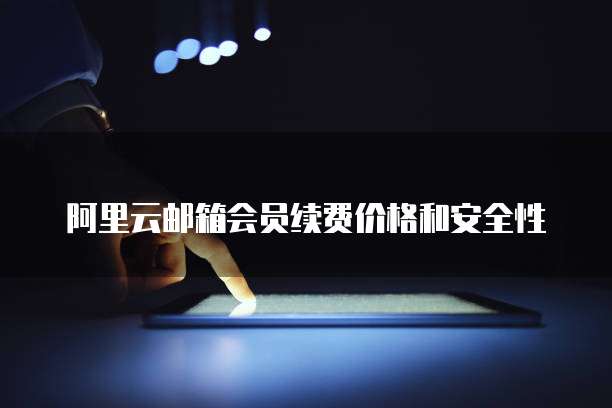 阿里云邮箱会员续费价格和安全性