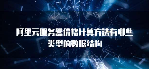 阿里云服务器价格计算方法有哪些类型的数据结构