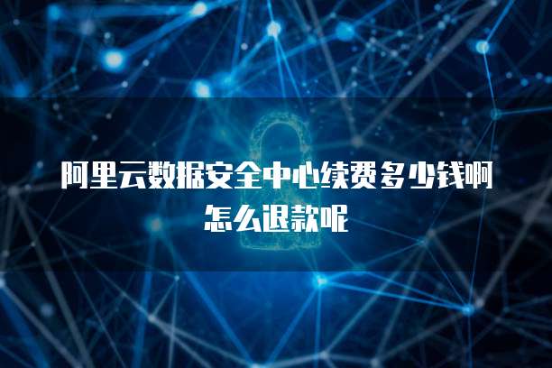 阿里云数据安全中心续费多少钱啊怎么退款呢