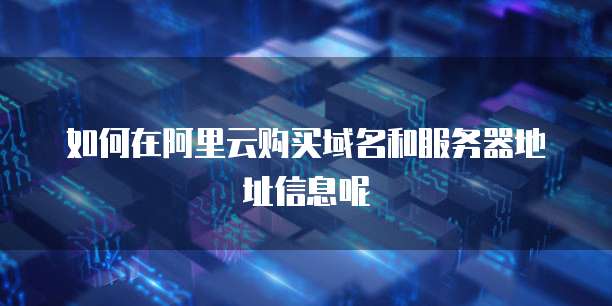如何在阿里云购买域名和服务器地址信息呢