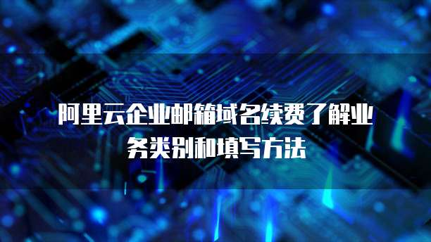 阿里云企业邮箱域名续费了解业务类别和填写方法