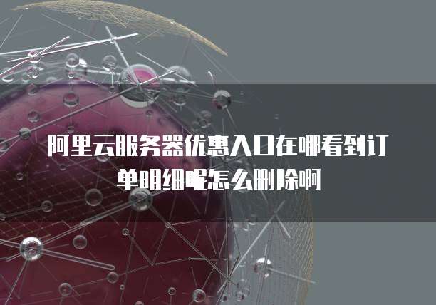 阿里云服务器优惠入口在哪看到订单明细呢怎么删除啊