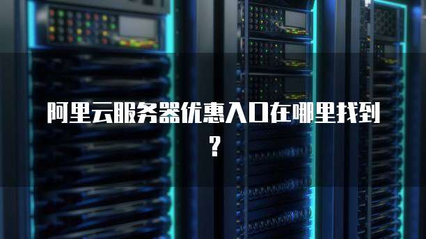 阿里云服务器优惠入口在哪里找到？