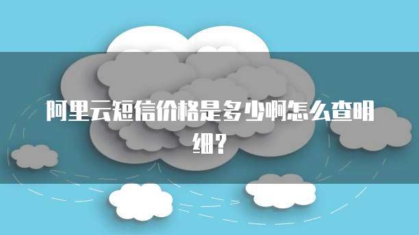 阿里云短信价格是多少啊怎么查明细?