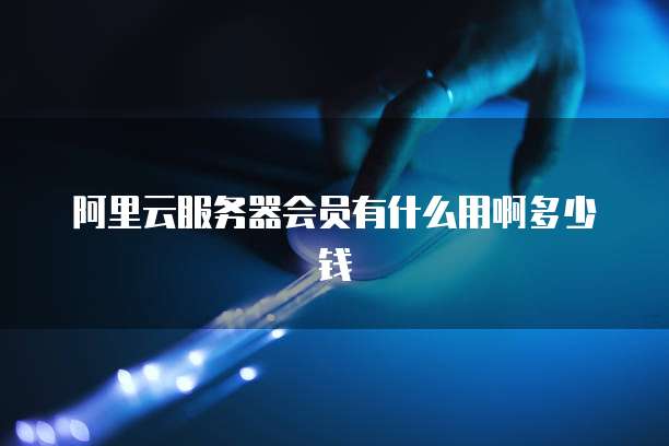 阿里云服务器会员有什么用啊多少钱