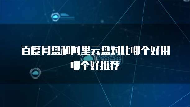 百度网盘和阿里云盘对比哪个好用哪个好推荐