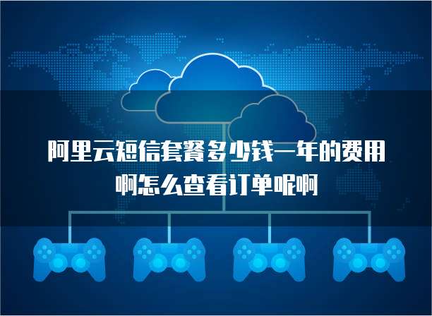 阿里云短信套餐多少钱一年的费用啊怎么查看订单呢啊