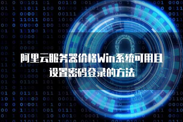 阿里云服务器价格Win系统可用且设置密码登录的方法