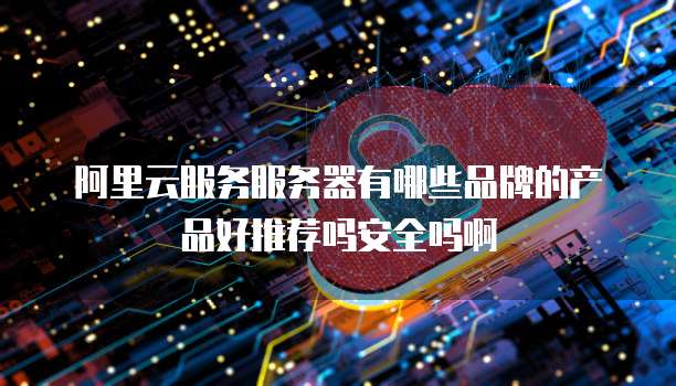 阿里云服务服务器有哪些品牌的产品好推荐吗安全吗啊