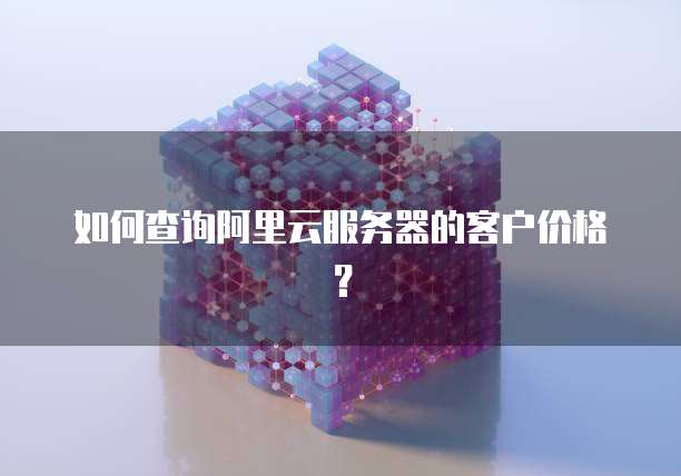 如何查询阿里云服务器的客户价格?