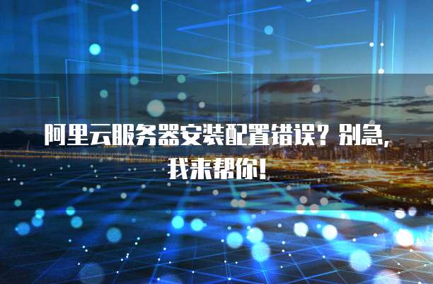 阿里云服务器安装配置错误?别急,我来帮你!