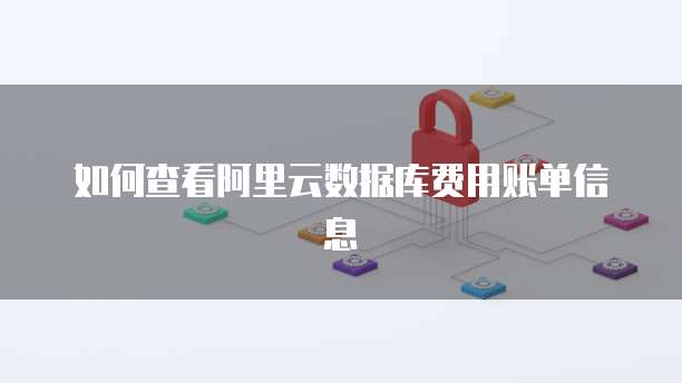 如何查看阿里云数据库费用账单信息