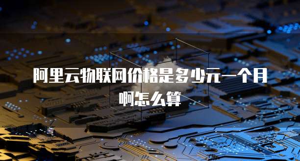 阿里云物联网价格是多少元一个月啊怎么算