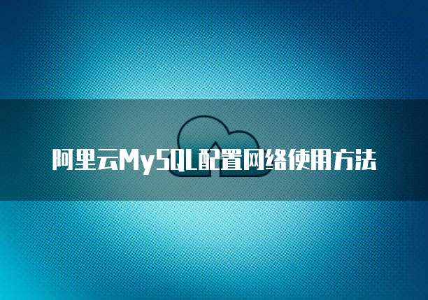 阿里云MySQL配置网络使用方法