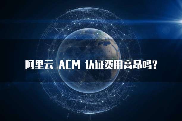 阿里云 ACM 认证费用高昂吗?