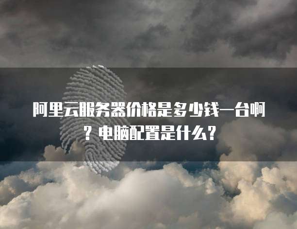 阿里云服务器价格是多少钱一台啊?电脑配置是什么?