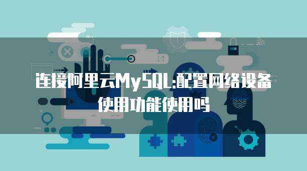 连接阿里云MySQL:配置网络设备使用功能使用吗