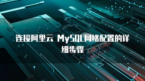 连接阿里云 MySQL网络配置的详细步骤
