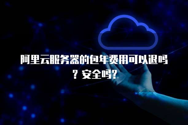 阿里云服务器的包年费用可以退吗？安全吗？