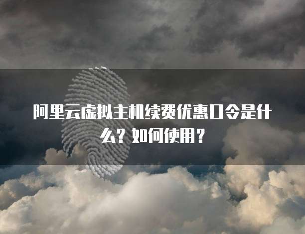 阿里云虚拟主机续费优惠口令是什么?如何使用?