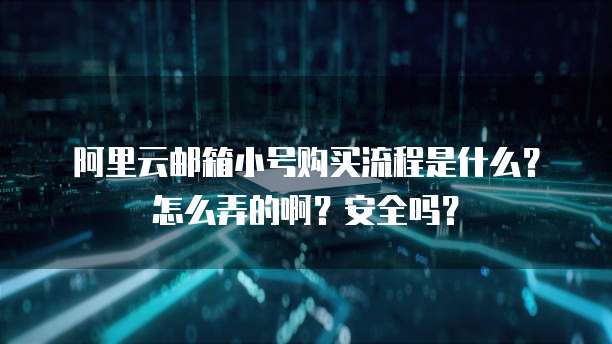 阿里云邮箱小号购买流程是什么?怎么弄的啊?安全吗?