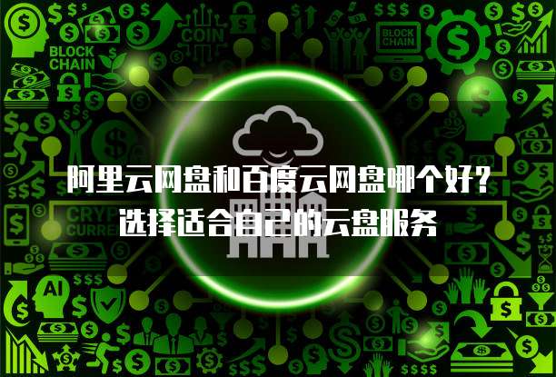 阿里云网盘和百度云网盘哪个好?选择适合自己的云盘服务