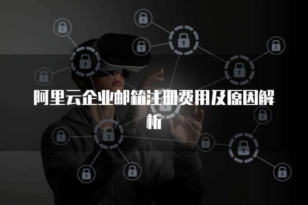 阿里云企业邮箱注册费用及原因解析