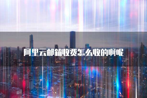 阿里云邮箱收费怎么收的啊呢
