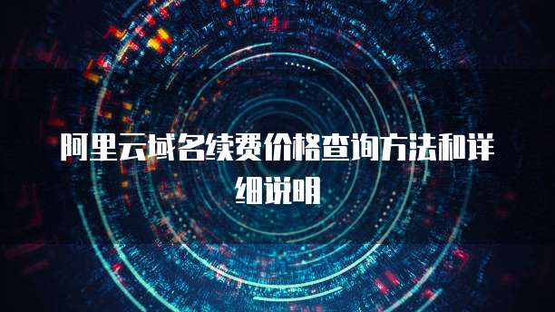 阿里云域名续费价格查询方法和详细说明