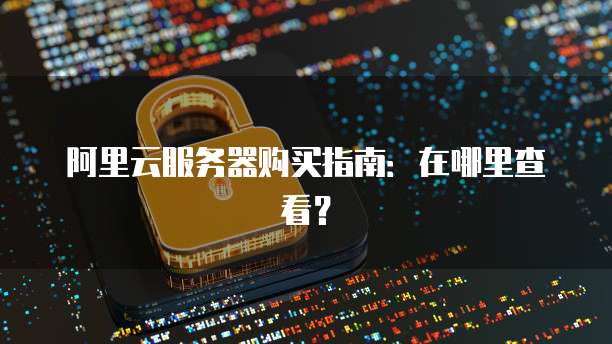 阿里云服务器购买指南:在哪里查看?