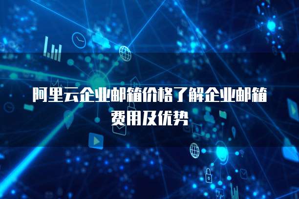 阿里云企业邮箱价格了解企业邮箱费用及优势