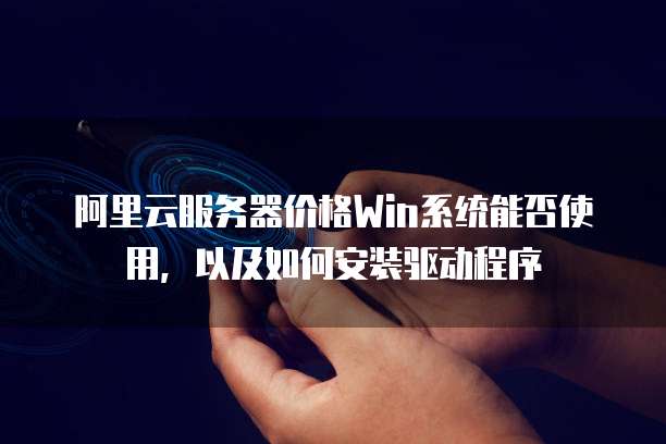 阿里云服务器价格Win系统能否使用,以及如何安装驱动程序