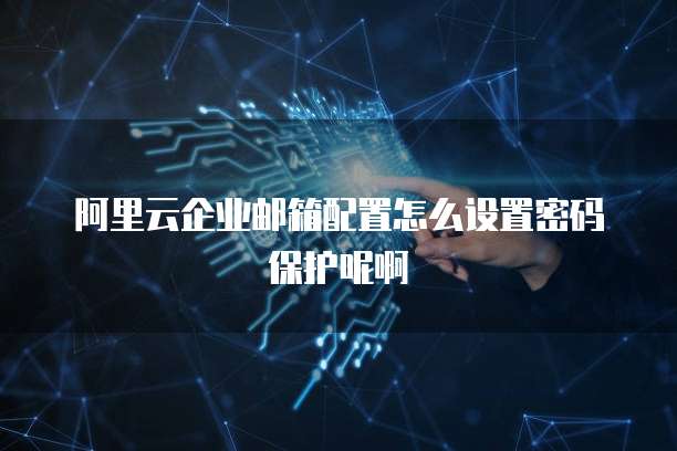 阿里云企业邮箱配置怎么设置密码保护呢啊