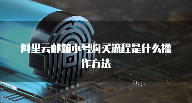 阿里云邮箱小号购买流程是什么操作方法