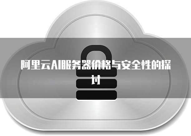 阿里云AI服务器价格与安全性的探讨