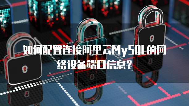 如何配置连接阿里云MySQL的网络设备端口信息?