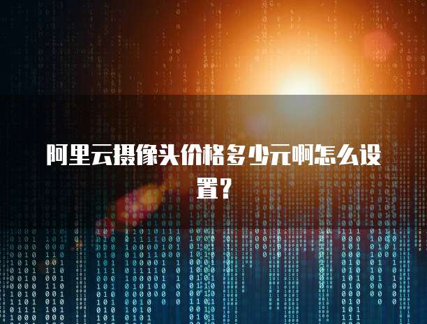 阿里云摄像头价格多少元啊怎么设置?