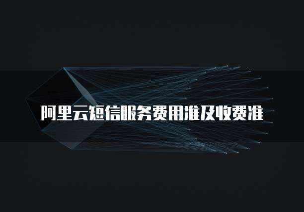 阿里云短信服务费用准及收费准