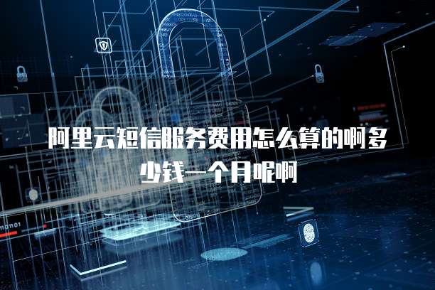 阿里云短信服务费用怎么算的啊多少钱一个月呢啊