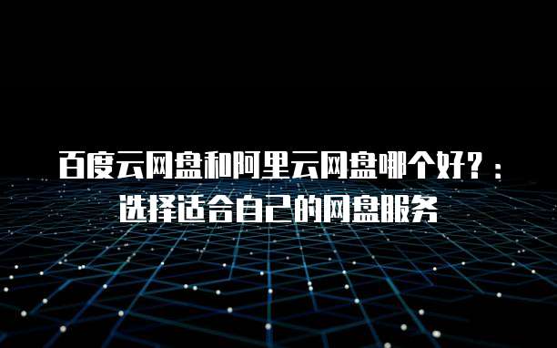 百度云网盘和阿里云网盘哪个好？：选择适合自己的网盘服务