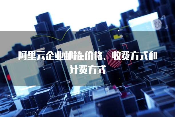 阿里云企业邮箱:价格、收费方式和计费方式