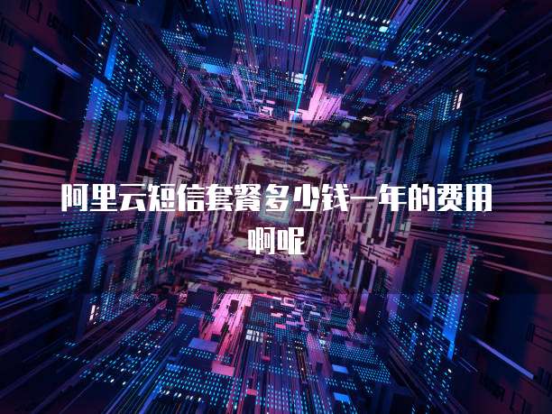 阿里云短信套餐多少钱一年的费用啊呢