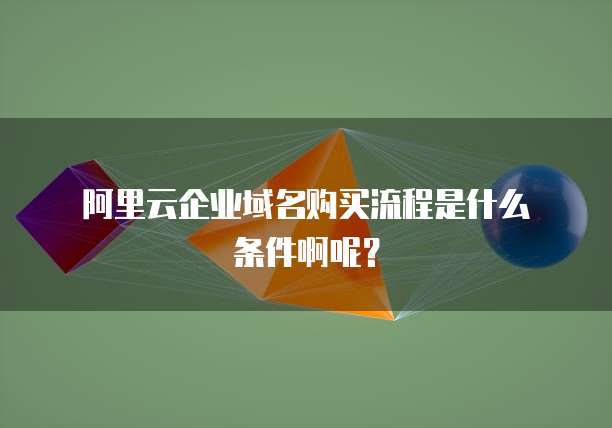 阿里云企业域名购买流程是什么条件啊呢?